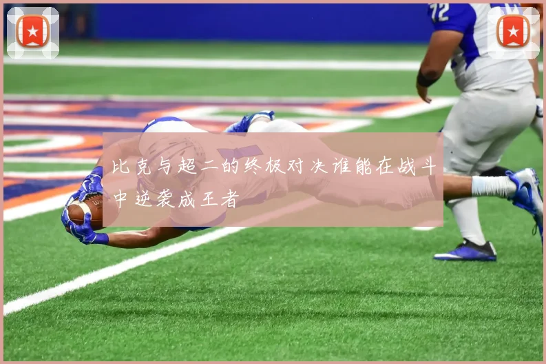 比克与超二的终极对决谁能在战斗中逆袭成王者