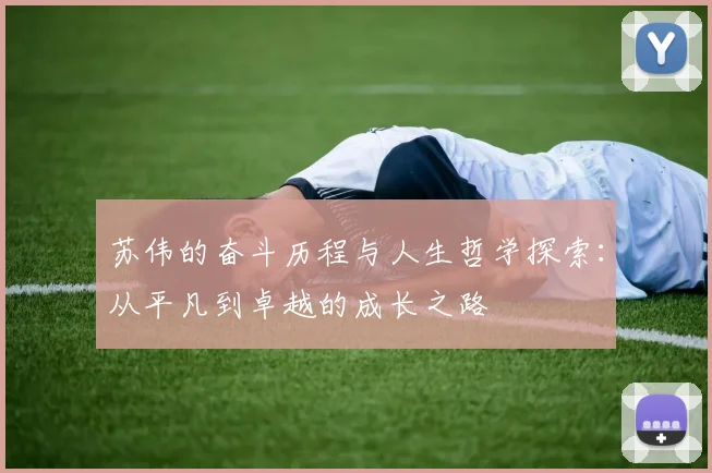 苏伟的奋斗历程与人生哲学探索：从平凡到卓越的成长之路