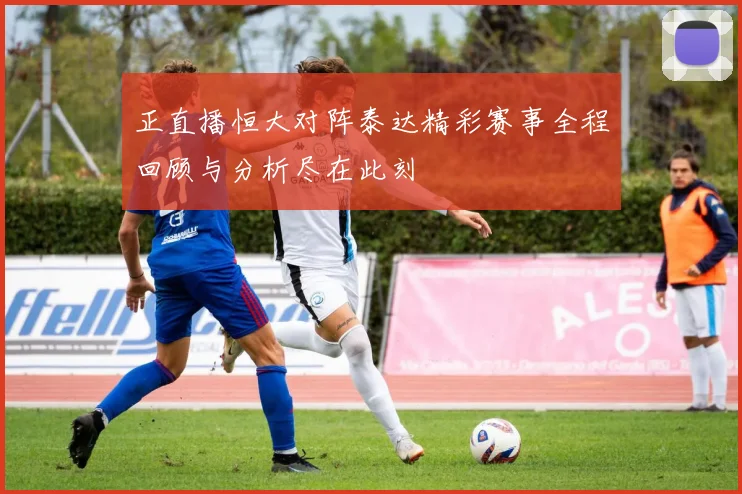 正直播恒大对阵泰达精彩赛事全程回顾与分析尽在此刻
