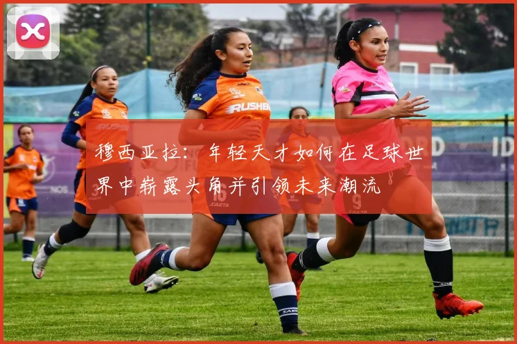 穆西亚拉：年轻天才如何在足球世界中崭露头角并引领未来潮流