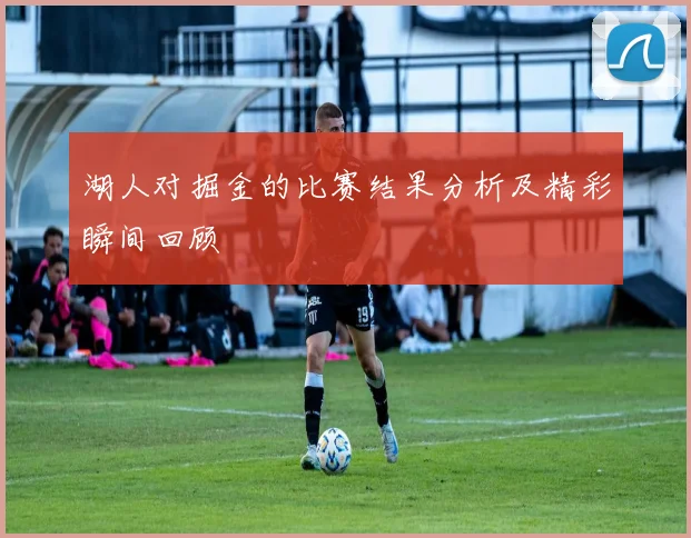 湖人对掘金的比赛结果分析及精彩瞬间回顾