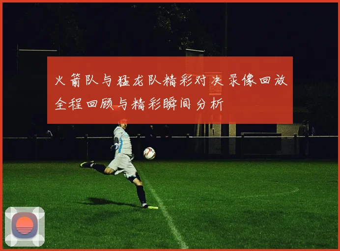 火箭队与猛龙队精彩对决录像回放全程回顾与精彩瞬间分析