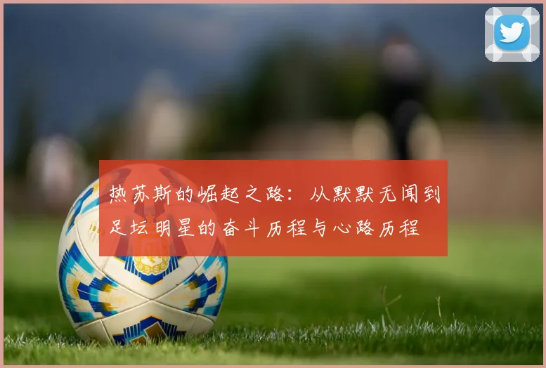 热苏斯的崛起之路：从默默无闻到足坛明星的奋斗历程与心路历程