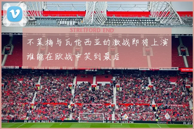 不莱梅与瓦伦西亚的激战即将上演谁能在欧战中笑到最后