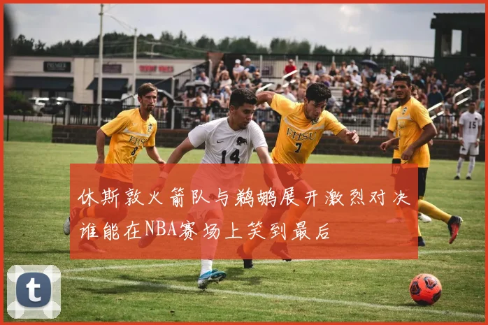 休斯敦火箭队与鹈鹕展开激烈对决谁能在NBA赛场上笑到最后