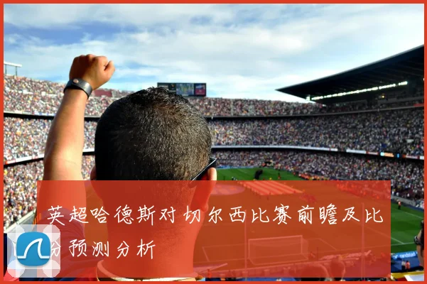 英超哈德斯对切尔西比赛前瞻及比分预测分析