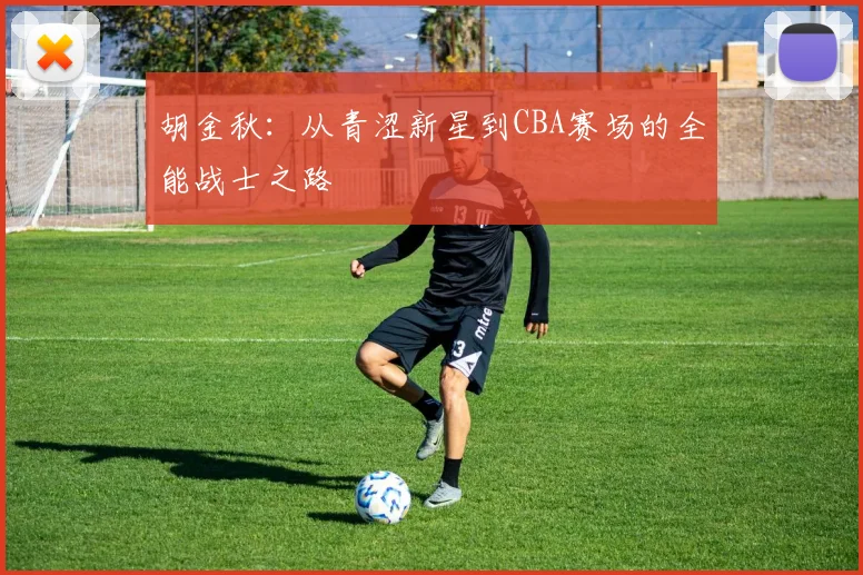 胡金秋：从青涩新星到CBA赛场的全能战士之路