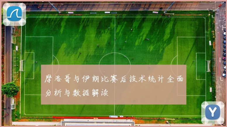摩洛哥与伊朗比赛后技术统计全面分析与数据解读