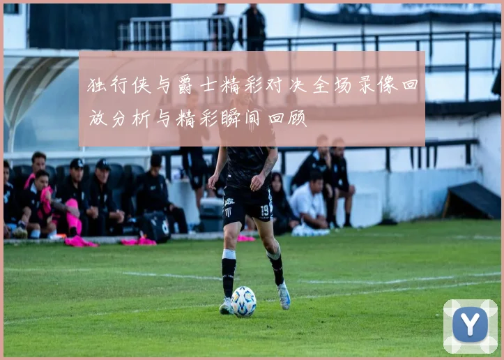独行侠与爵士精彩对决全场录像回放分析与精彩瞬间回顾