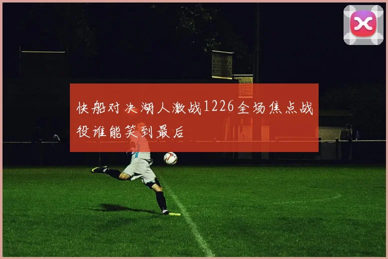 快船对决湖人激战1226全场焦点战役谁能笑到最后