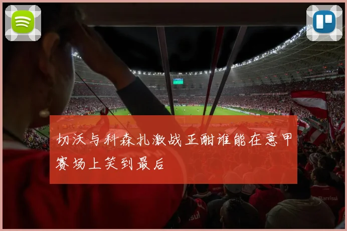 切沃与科森扎激战正酣谁能在意甲赛场上笑到最后