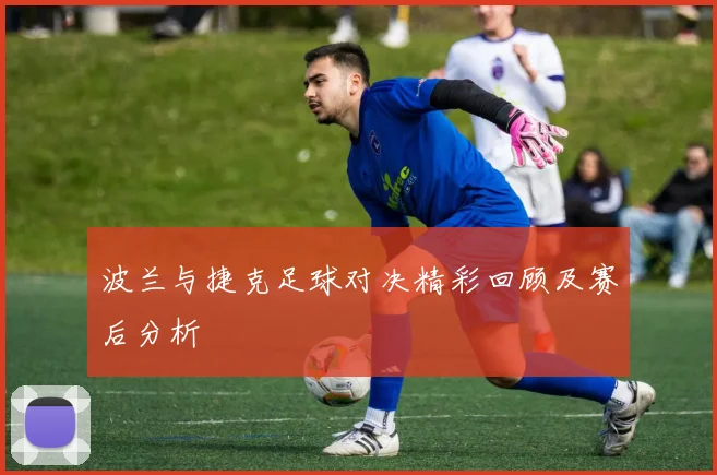 波兰与捷克足球对决精彩回顾及赛后分析