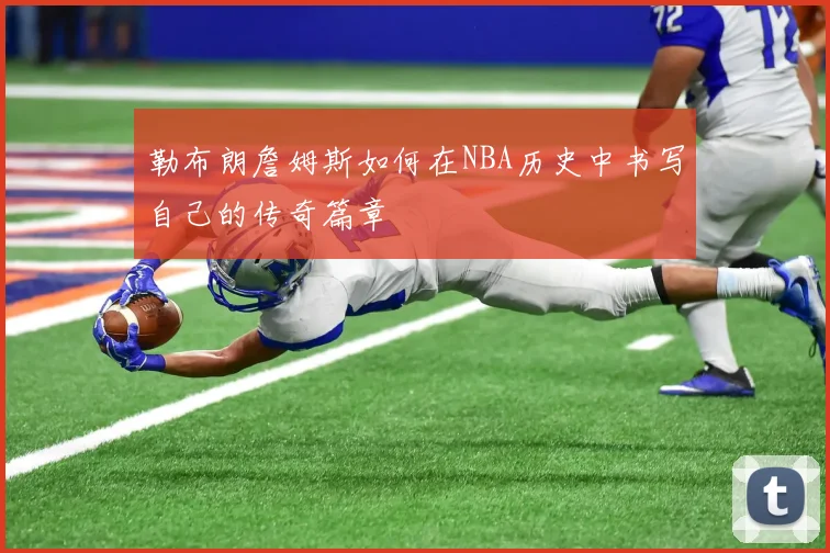 勒布朗詹姆斯如何在NBA历史中书写自己的传奇篇章