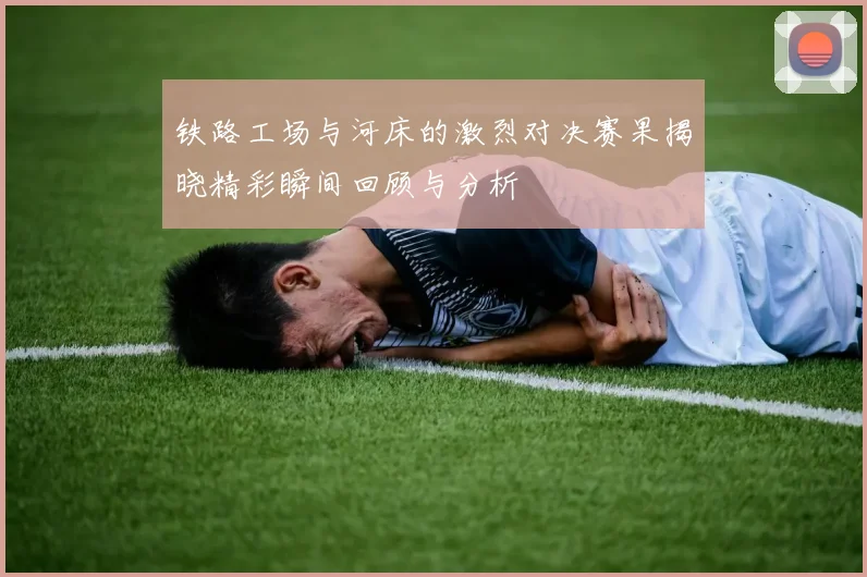 铁路工场与河床的激烈对决赛果揭晓精彩瞬间回顾与分析