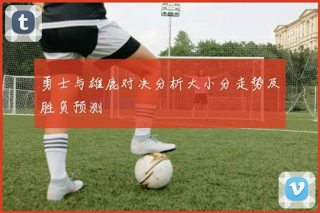 勇士与雄鹿对决分析大小分走势及胜负预测