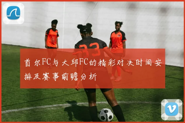 首尔FC与大邱FC的精彩对决时间安排及赛事前瞻分析