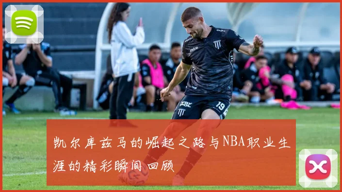 凯尔库兹马的崛起之路与NBA职业生涯的精彩瞬间回顾