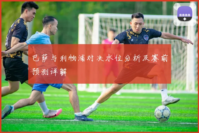 巴萨与利物浦对决水位分析及赛前预测详解