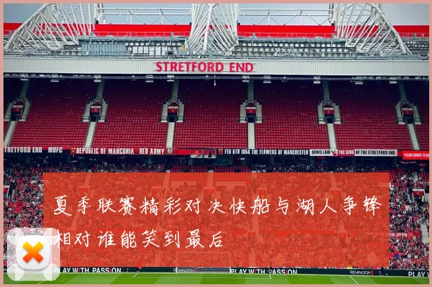 夏季联赛精彩对决快船与湖人争锋相对谁能笑到最后