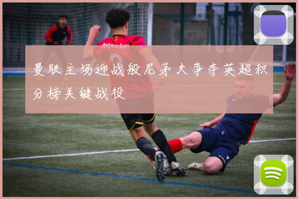 曼联主场迎战般尼茅夫争夺英超积分榜关键战役