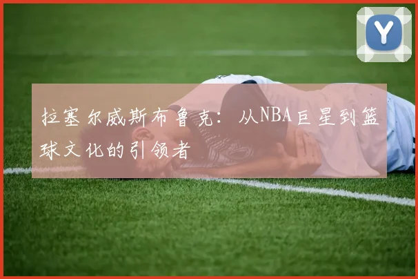 拉塞尔威斯布鲁克：从NBA巨星到篮球文化的引领者