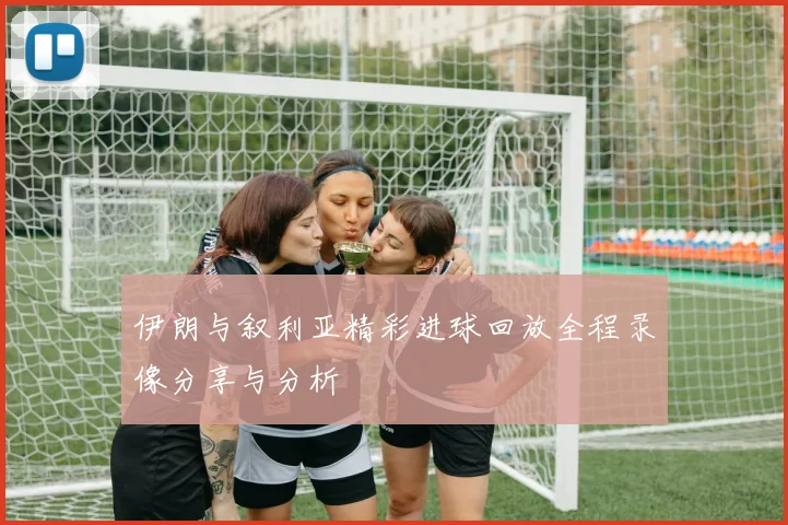 伊朗与叙利亚精彩进球回放全程录像分享与分析