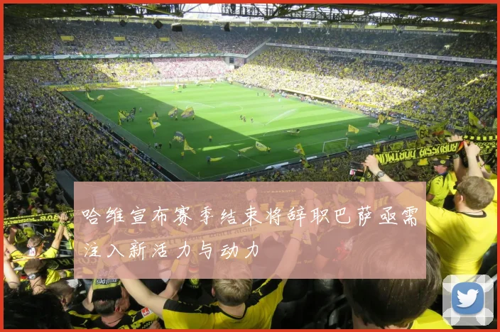 哈维宣布赛季结束将辞职巴萨亟需注入新活力与动力