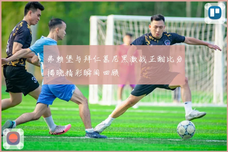 弗赖堡与拜仁慕尼黑激战正酣比分揭晓精彩瞬间回顾