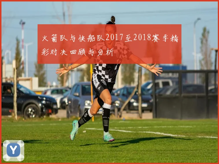 火箭队与快船队2017至2018赛季精彩对决回顾与分析