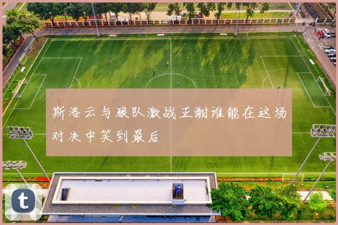 斯洛云与狼队激战正酣谁能在这场对决中笑到最后