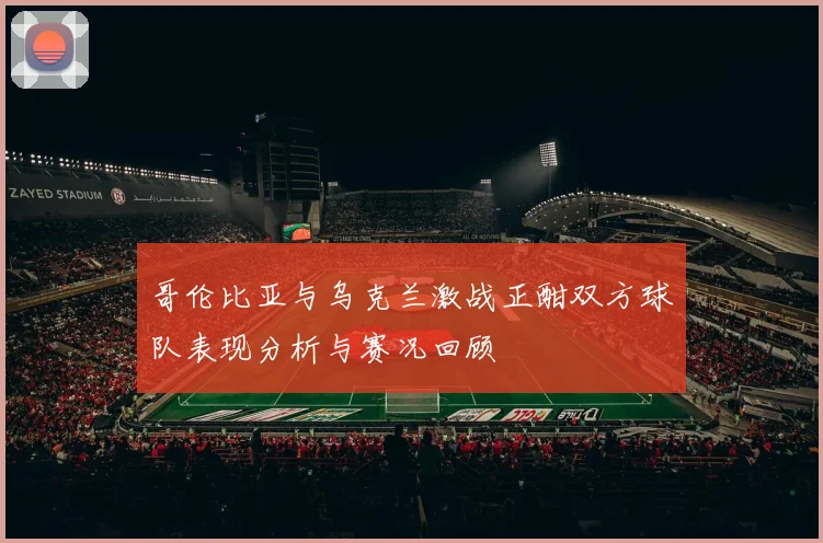 哥伦比亚与乌克兰激战正酣双方球队表现分析与赛况回顾