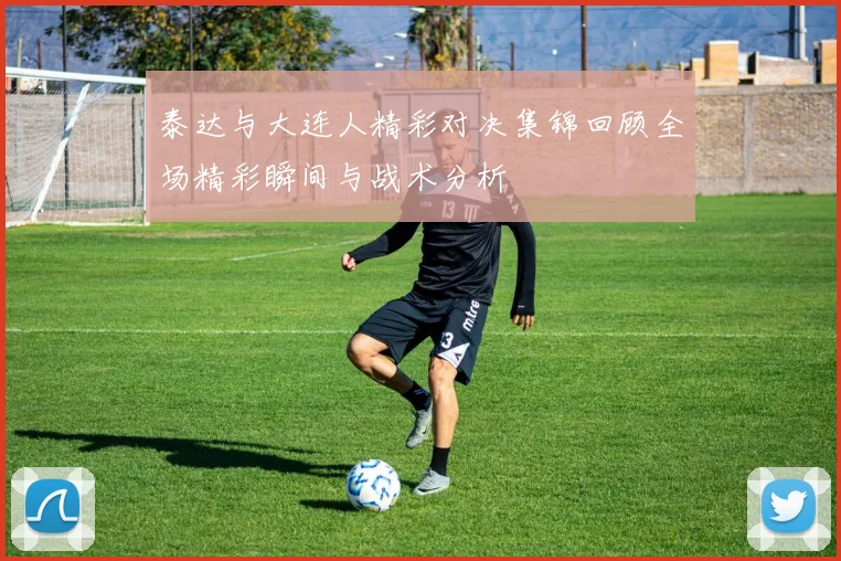 泰达与大连人精彩对决集锦回顾全场精彩瞬间与战术分析