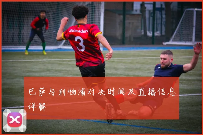 巴萨与利物浦对决时间及直播信息详解