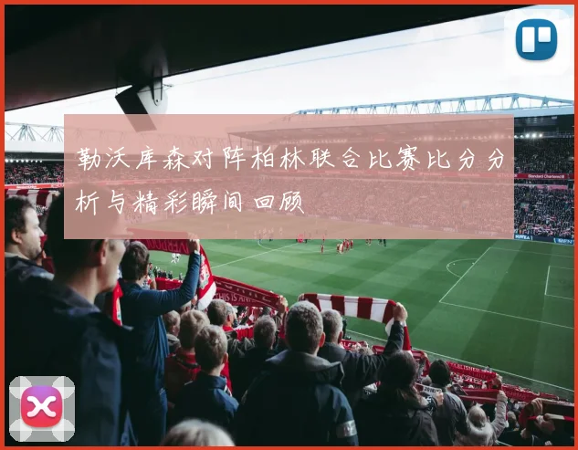 勒沃库森对阵柏林联合比赛比分分析与精彩瞬间回顾
