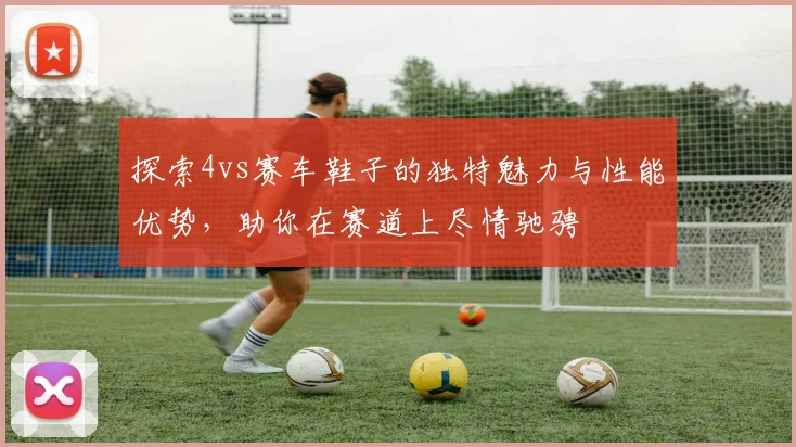 探索4vs赛车鞋子的独特魅力与性能优势，助你在赛道上尽情驰骋