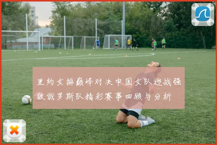 里约女排巅峰对决中国女队迎战强敌俄罗斯队精彩赛事回顾与分析