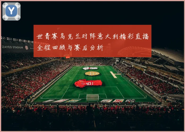 世青赛乌克兰对阵意大利精彩直播全程回顾与赛后分析
