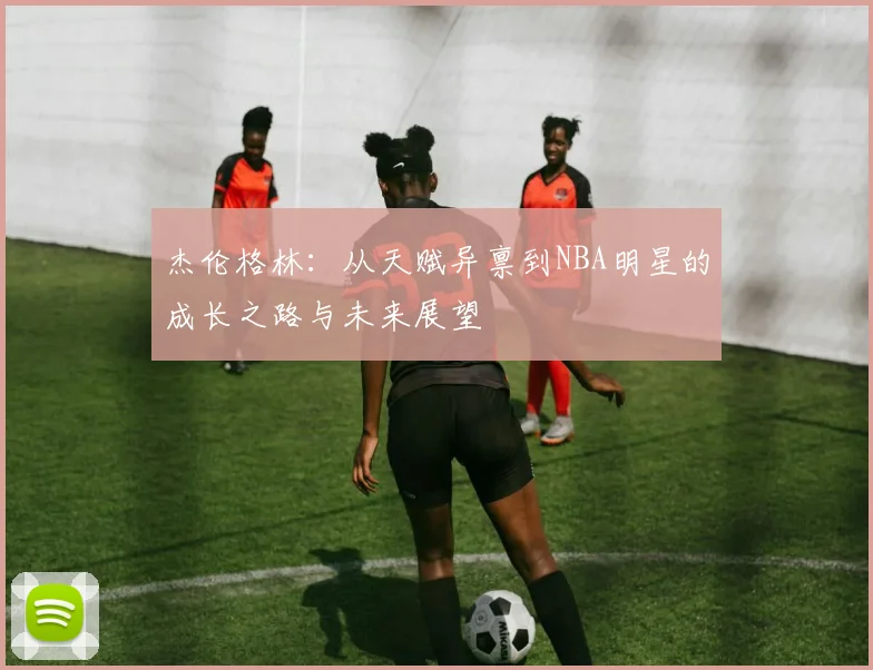 杰伦格林：从天赋异禀到NBA明星的成长之路与未来展望
