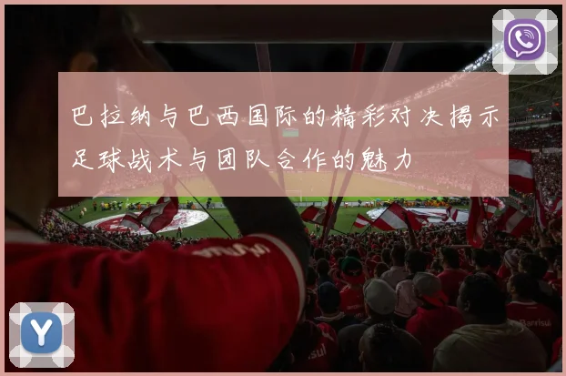 巴拉纳与巴西国际的精彩对决揭示足球战术与团队合作的魅力