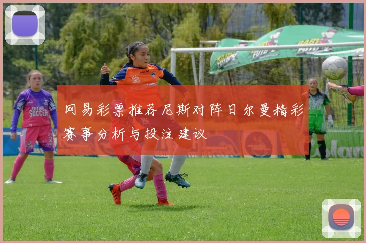 网易彩票推荐尼斯对阵日尔曼精彩赛事分析与投注建议