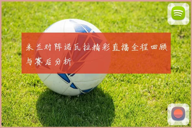 米兰对阵诺瓦拉精彩直播全程回顾与赛后分析