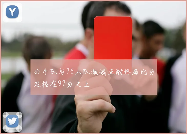 公牛队与76人队激战正酣终局比分定格在97分之上