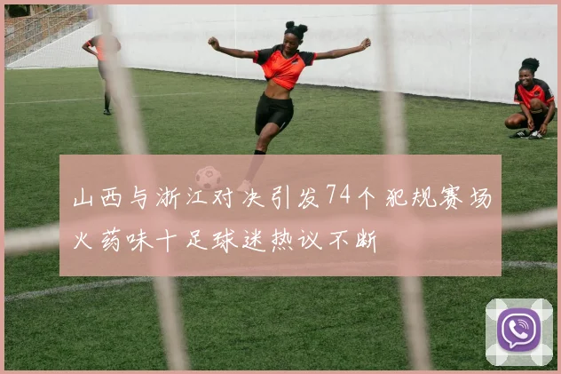 山西与浙江对决引发74个犯规赛场火药味十足球迷热议不断