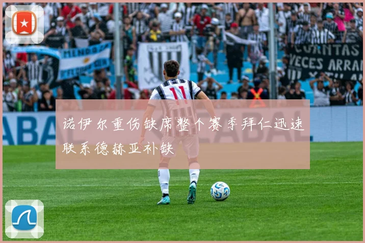 诺伊尔重伤缺席整个赛季拜仁迅速联系德赫亚补缺