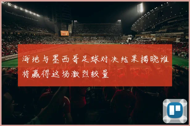 海地与墨西哥足球对决结果揭晓谁将赢得这场激烈较量